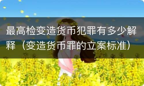 最高检变造货币犯罪有多少解释（变造货币罪的立案标准）