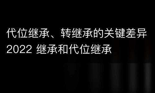 代位继承、转继承的关键差异2022 继承和代位继承