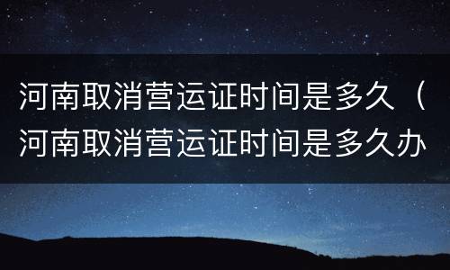 河南取消营运证时间是多久（河南取消营运证时间是多久办理）