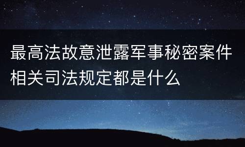 最高法故意泄露军事秘密案件相关司法规定都是什么