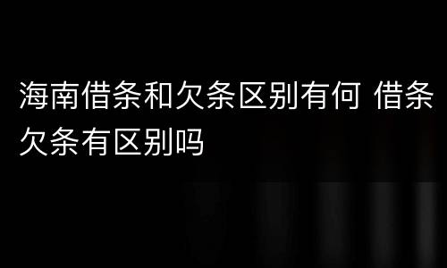 海南借条和欠条区别有何 借条欠条有区别吗