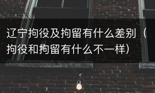 辽宁拘役及拘留有什么差别（拘役和拘留有什么不一样）