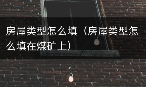 房屋类型怎么填（房屋类型怎么填在煤矿上）