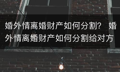 婚外情离婚财产如何分割？ 婚外情离婚财产如何分割给对方
