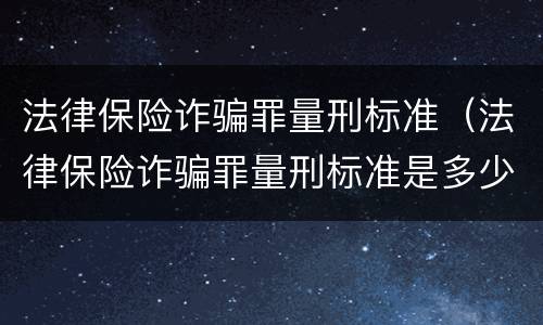 法律保险诈骗罪量刑标准（法律保险诈骗罪量刑标准是多少）