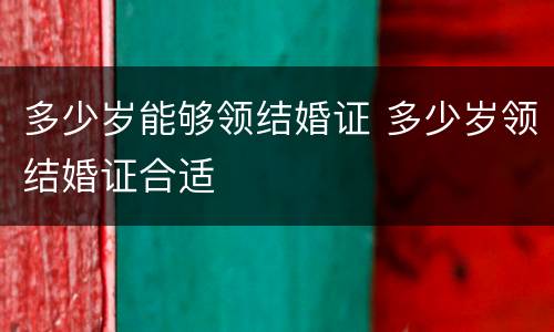 多少岁能够领结婚证 多少岁领结婚证合适