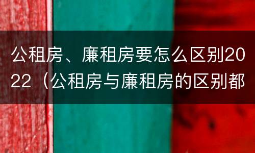 公租房、廉租房要怎么区别2022（公租房与廉租房的区别都在此,别再搞错了!）
