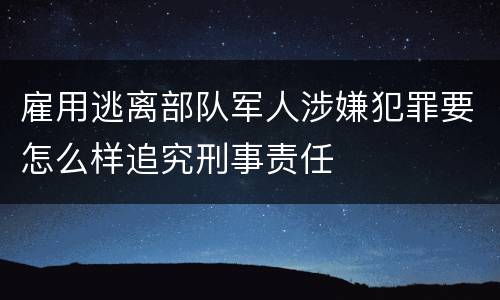 雇用逃离部队军人涉嫌犯罪要怎么样追究刑事责任