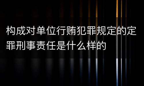 构成对单位行贿犯罪规定的定罪刑事责任是什么样的