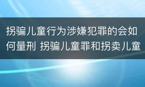 拐骗儿童行为涉嫌犯罪的会如何量刑 拐骗儿童罪和拐卖儿童罪数罪并罚