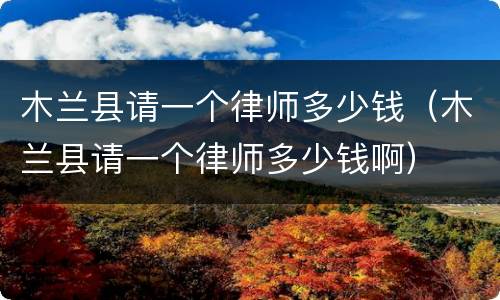 木兰县请一个律师多少钱（木兰县请一个律师多少钱啊）