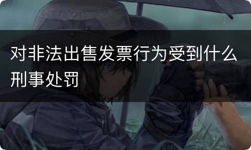 对非法出售发票行为受到什么刑事处罚