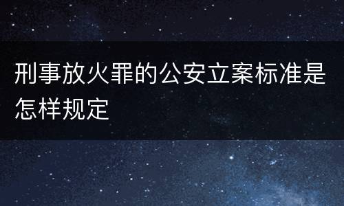 刑事放火罪的公安立案标准是怎样规定