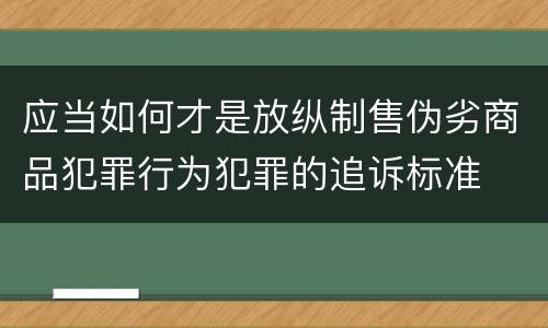 应当如何才是放纵制售伪劣商品犯罪行为犯罪的追诉标准