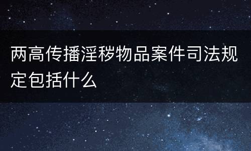 两高传播淫秽物品案件司法规定包括什么