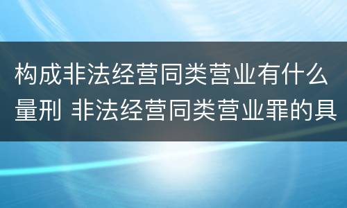 构成非法经营同类营业有什么量刑 非法经营同类营业罪的具体行为有哪些