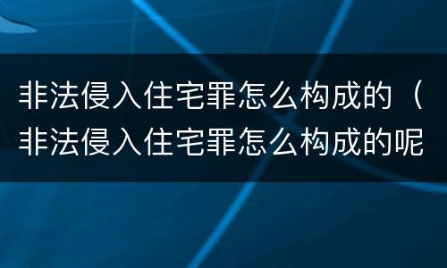 非法侵入住宅罪怎么构成的（非法侵入住宅罪怎么构成的呢）