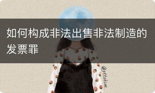 如何构成非法出售非法制造的发票罪