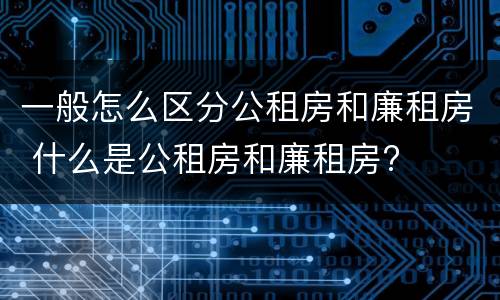 一般怎么区分公租房和廉租房 什么是公租房和廉租房?