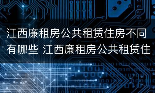 江西廉租房公共租赁住房不同有哪些 江西廉租房公共租赁住房不同有哪些规定