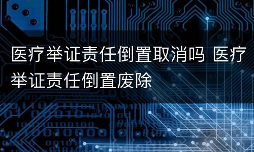 医疗举证责任倒置取消吗 医疗举证责任倒置废除
