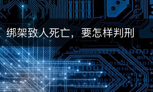 绑架致人死亡，要怎样判刑