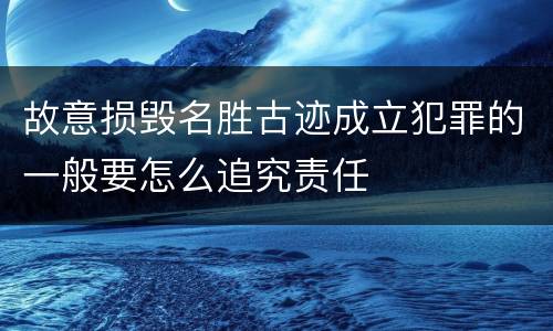 故意损毁名胜古迹成立犯罪的一般要怎么追究责任