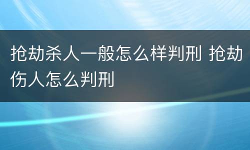 抢劫杀人一般怎么样判刑 抢劫伤人怎么判刑