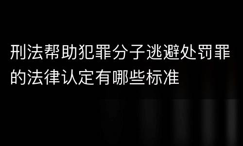 刑法帮助犯罪分子逃避处罚罪的法律认定有哪些标准