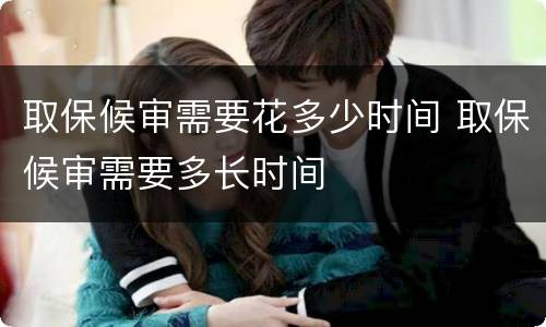 取保候审需要花多少时间 取保候审需要多长时间