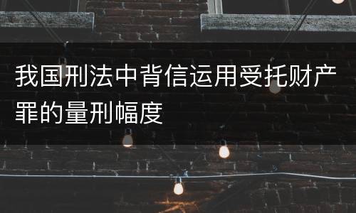 我国刑法中背信运用受托财产罪的量刑幅度