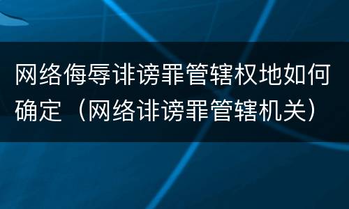 网络侮辱诽谤罪管辖权地如何确定（网络诽谤罪管辖机关）