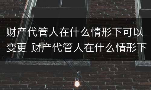 财产代管人在什么情形下可以变更 财产代管人在什么情形下可以变更法人