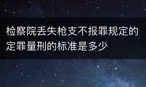 检察院丢失枪支不报罪规定的定罪量刑的标准是多少