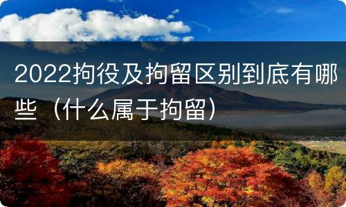 2022拘役及拘留区别到底有哪些（什么属于拘留）