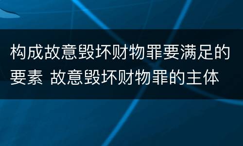 构成故意毁坏财物罪要满足的要素 故意毁坏财物罪的主体
