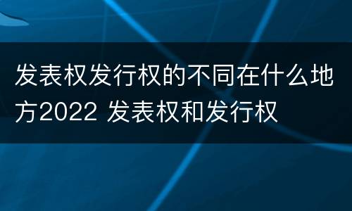 发表权发行权的不同在什么地方2022 发表权和发行权