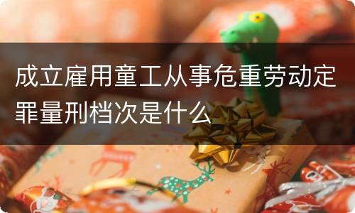 成立雇用童工从事危重劳动定罪量刑档次是什么