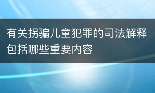 有关拐骗儿童犯罪的司法解释包括哪些重要内容