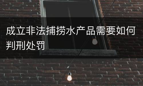 成立非法捕捞水产品需要如何判刑处罚