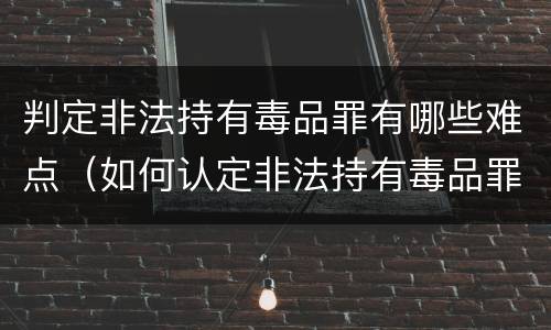 判定非法持有毒品罪有哪些难点（如何认定非法持有毒品罪）