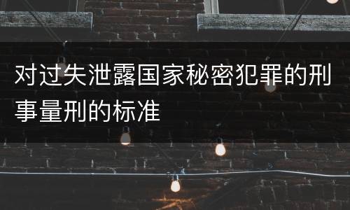 对过失泄露国家秘密犯罪的刑事量刑的标准
