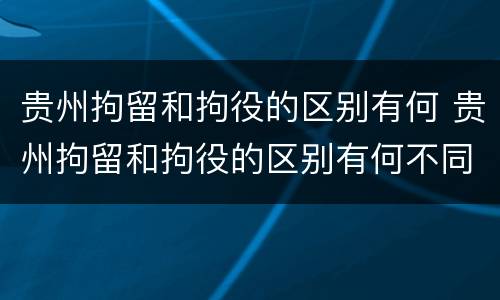 贵州拘留和拘役的区别有何 贵州拘留和拘役的区别有何不同