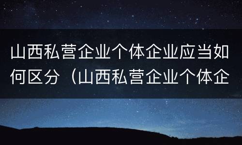山西私营企业个体企业应当如何区分（山西私营企业个体企业应当如何区分企业）