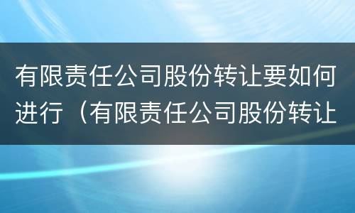 有限责任公司股份转让要如何进行（有限责任公司股份转让要如何进行公告）