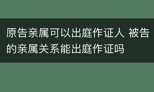 原告亲属可以出庭作证人 被告的亲属关系能出庭作证吗