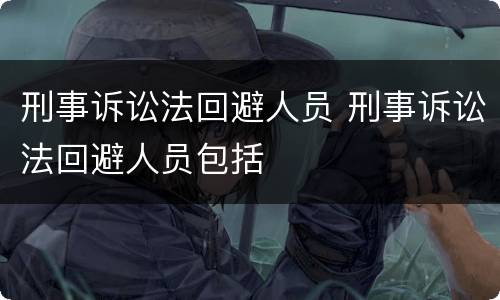 刑事诉讼法回避人员 刑事诉讼法回避人员包括