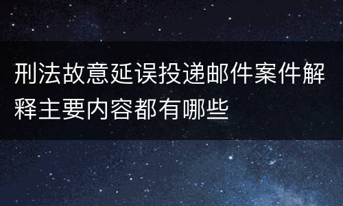 刑法故意延误投递邮件案件解释主要内容都有哪些