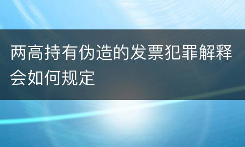 两高持有伪造的发票犯罪解释会如何规定