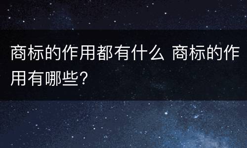 商标的作用都有什么 商标的作用有哪些?
